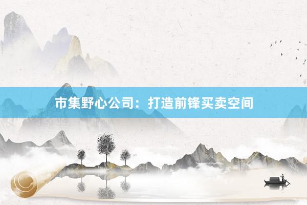 市集野心公司：打造前锋买卖空间