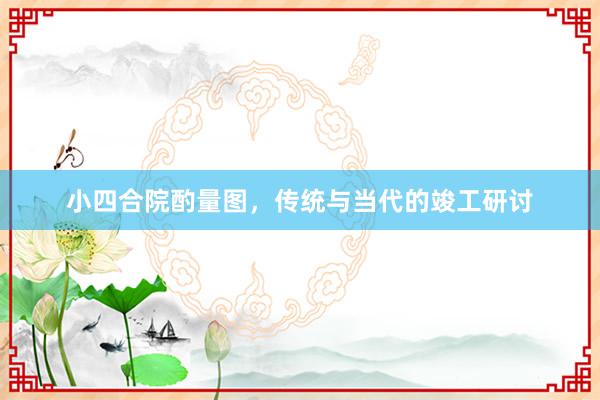 小四合院酌量图,传统与当代的竣工研讨