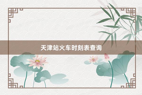 天津站火车时刻表查询
