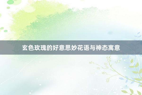玄色玫瑰的好意思妙花语与神态寓意