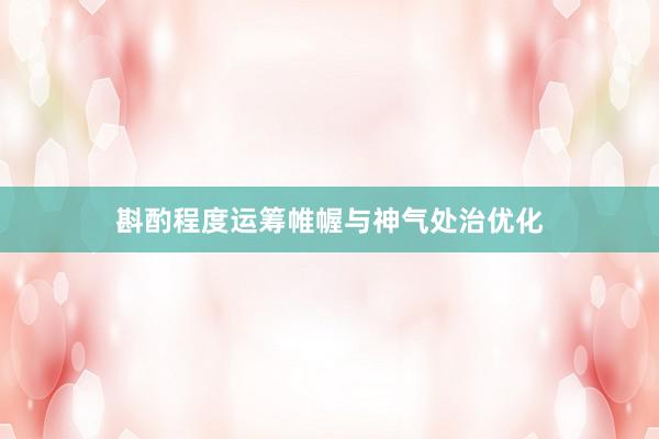 斟酌程度运筹帷幄与神气处治优化