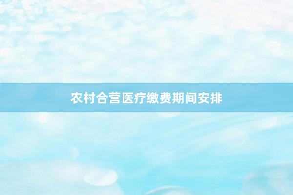 农村合营医疗缴费期间安排