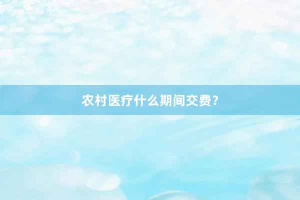 农村医疗什么期间交费？