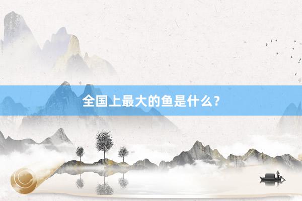 全国上最大的鱼是什么?