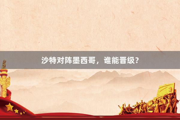 沙特对阵墨西哥,谁能晋级?