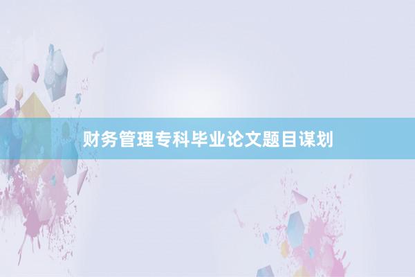 财务管理专科毕业论文题目谋划