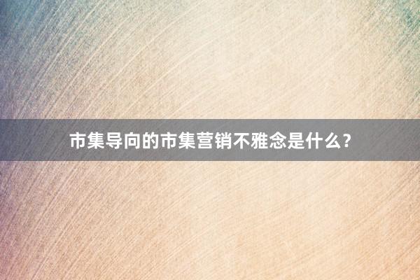 市集导向的市集营销不雅念是什么？